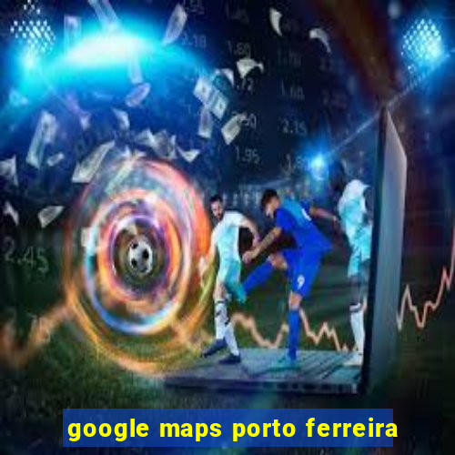 google maps porto ferreira